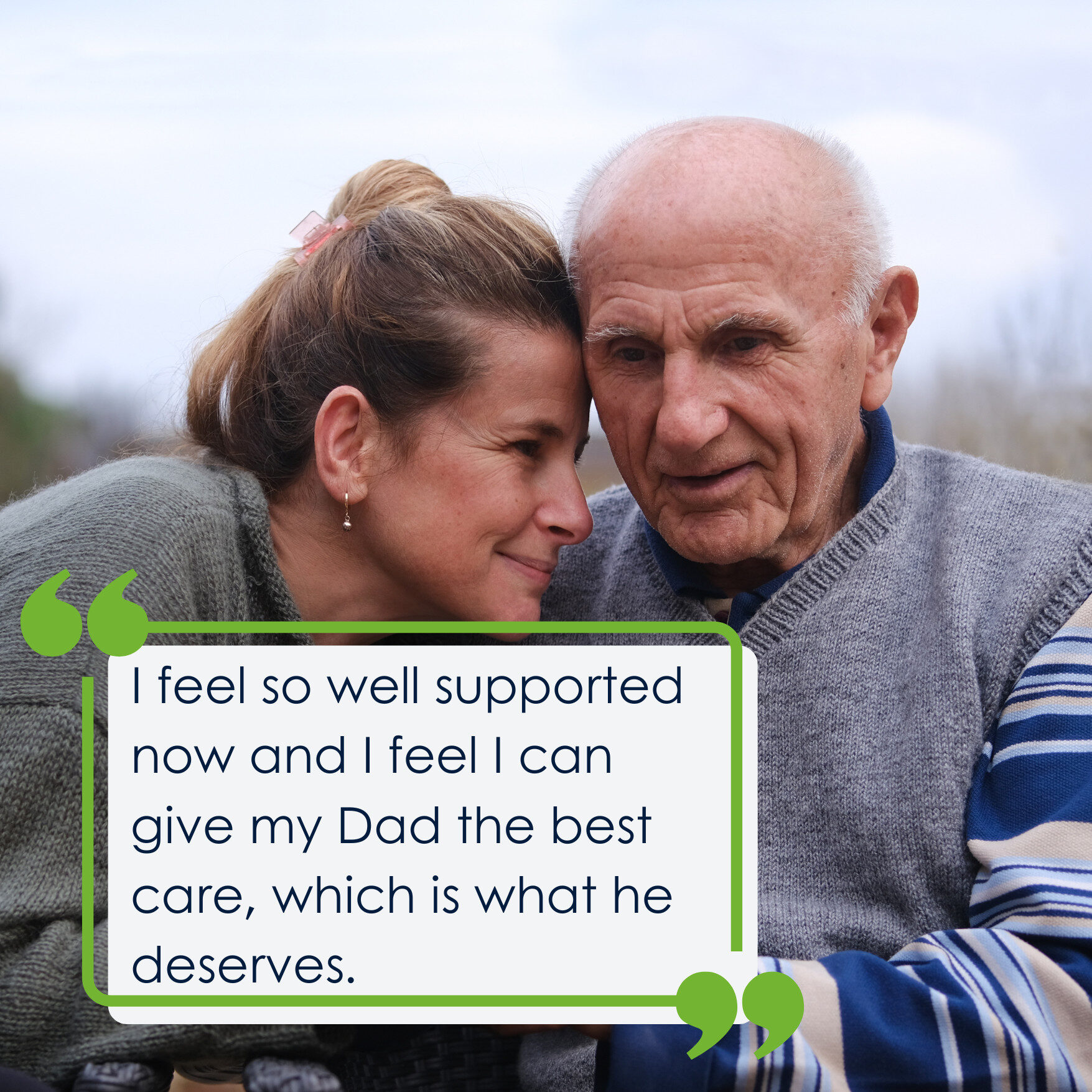 His day-to-day living was becoming increasingly difficult … 7 An old man sitting outside with his daughter next to him. They both seem content. The quote on the photo says 'I feel so well supported now and I feel I can give my Dad the best care, which is what he deserves.'